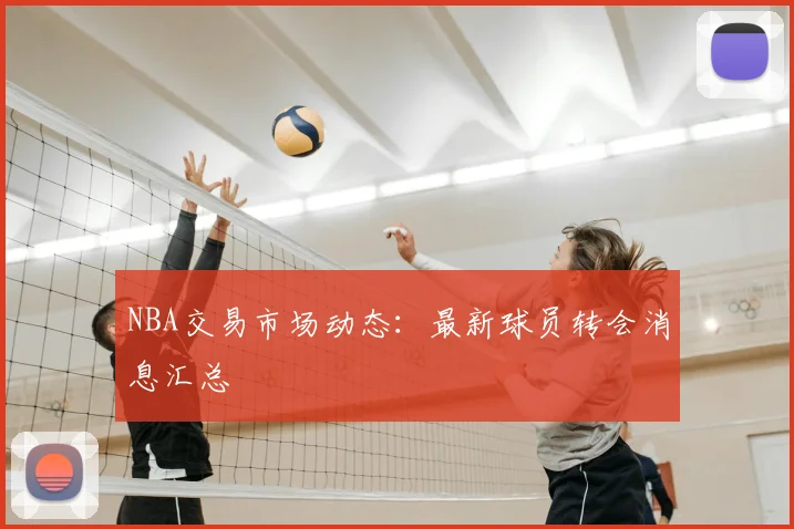 NBA交易市场动态：最新球员转会消息汇总