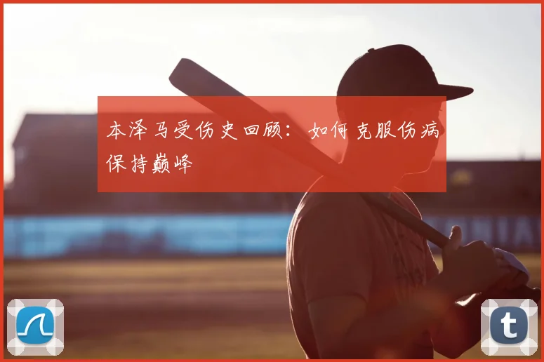 本泽马受伤史回顾：如何克服伤病保持巅峰