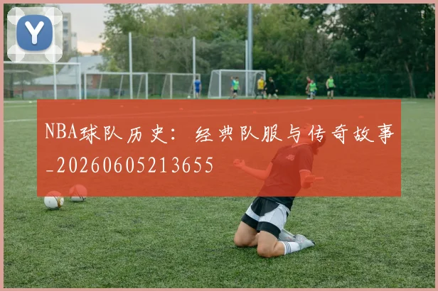 NBA球队历史：经典队服与传奇故事_20260605213655