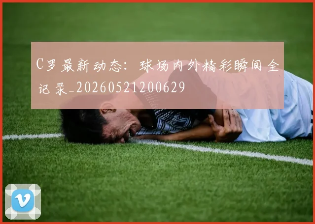 C罗最新动态：球场内外精彩瞬间全记录_20260521200629