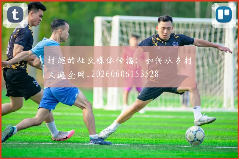 村超的社交媒体传播：如何从乡村火遍全网_20260606153528