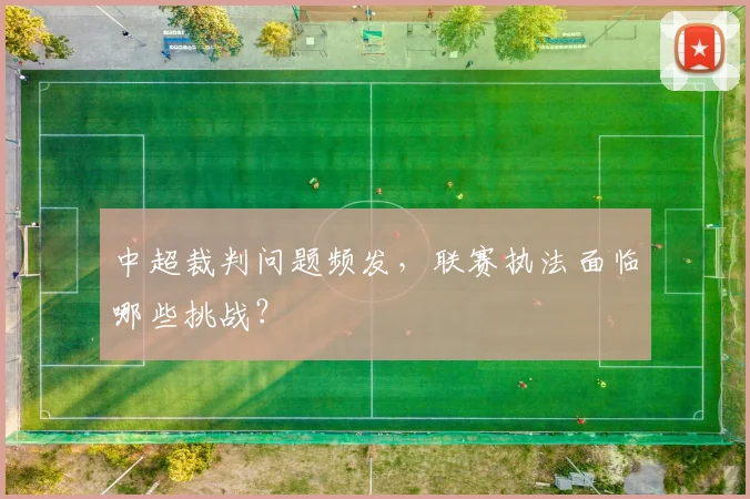 中超裁判问题频发，联赛执法面临哪些挑战？