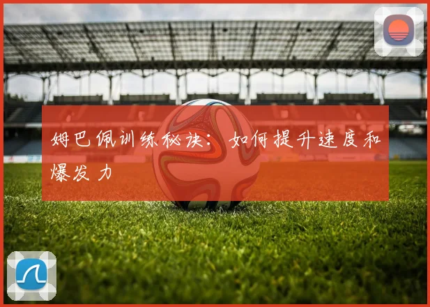姆巴佩训练秘诀：如何提升速度和爆发力