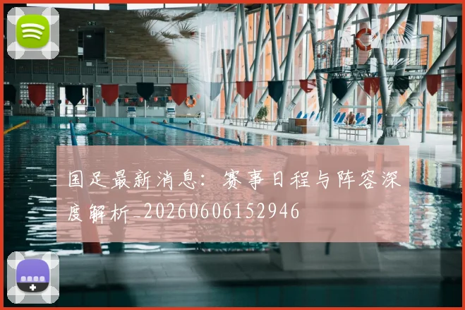 国足最新消息：赛事日程与阵容深度解析_20260606152946