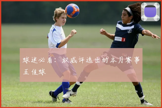 球迷必看：权威评选出的本月赛事五佳球
