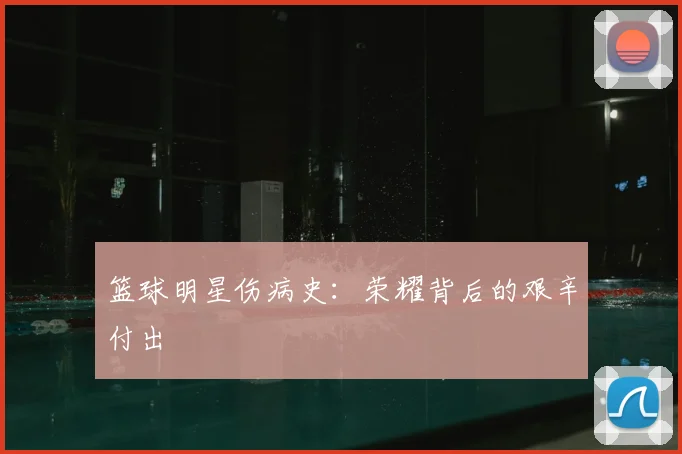 篮球明星伤病史：荣耀背后的艰辛付出