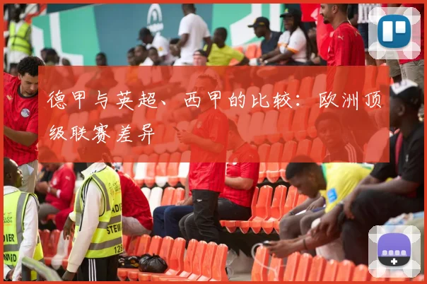 德甲与英超、西甲的比较：欧洲顶级联赛差异