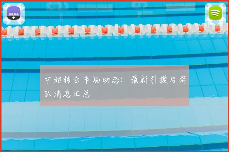中超转会市场动态:最新引援与离队消息汇总