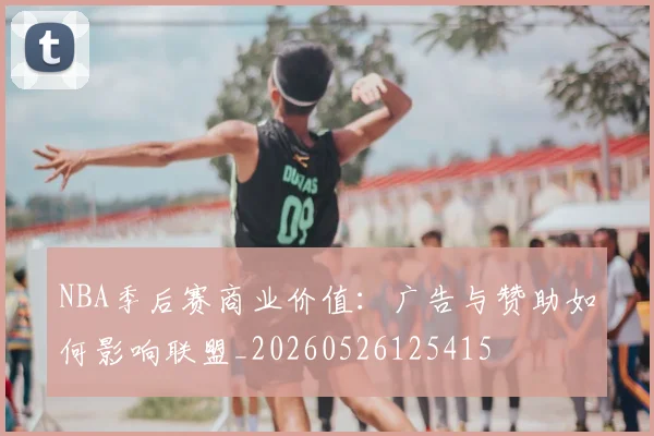 NBA季后赛商业价值：广告与赞助如何影响联盟_20260526125415