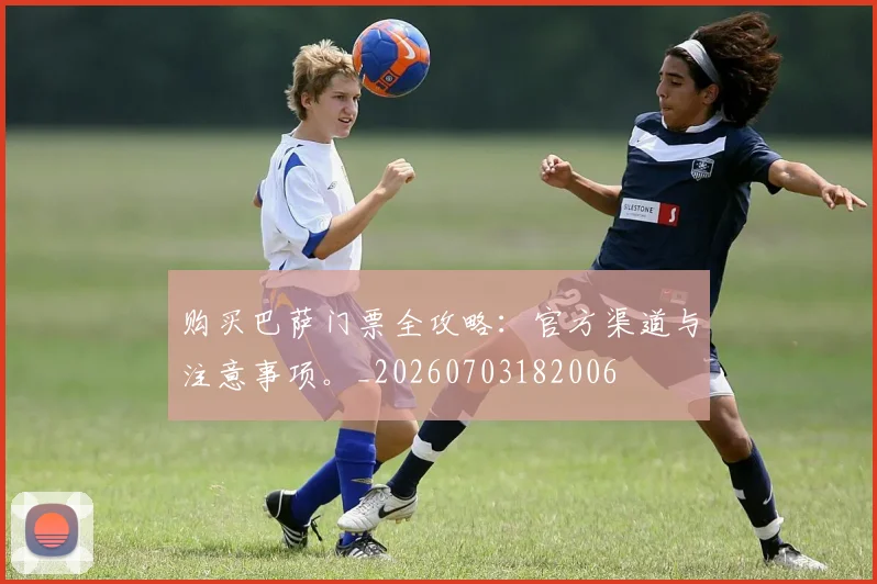 购买巴萨门票全攻略：官方渠道与注意事项。_20260703182006