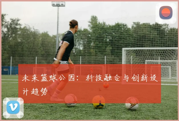 未来篮球公园：科技融合与创新设计趋势