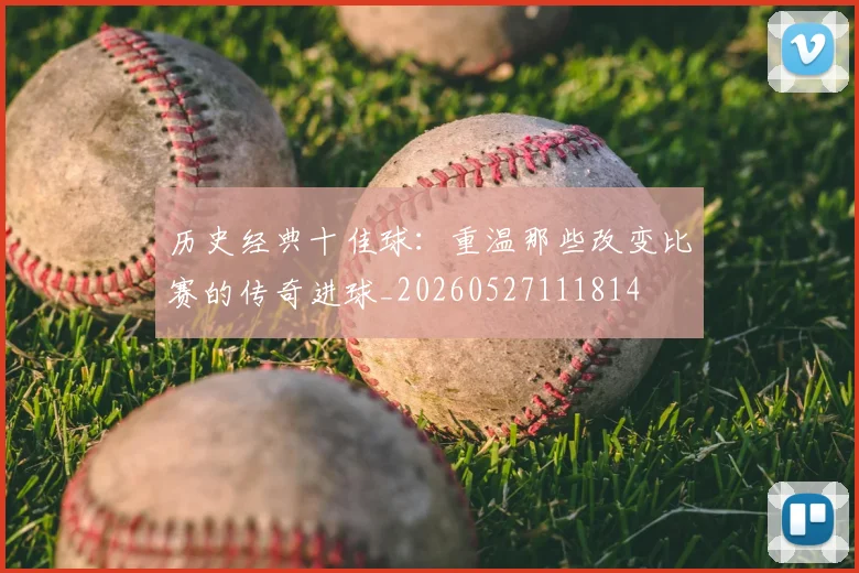 历史经典十佳球:重温那些改变比赛的传奇进球_20260527111814