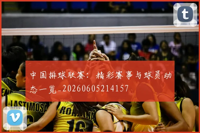 中国排球联赛：精彩赛事与球员动态一览_20260605214157