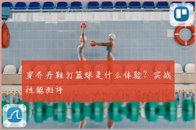 穿乔丹鞋打篮球是什么体验？实战性能测评