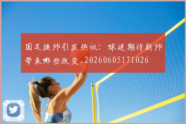 国足换帅引发热议：球迷期待新帅带来哪些改变_20260605171026