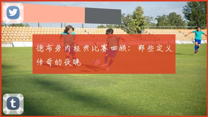 德布劳内经典比赛回顾：那些定义传奇的夜晚