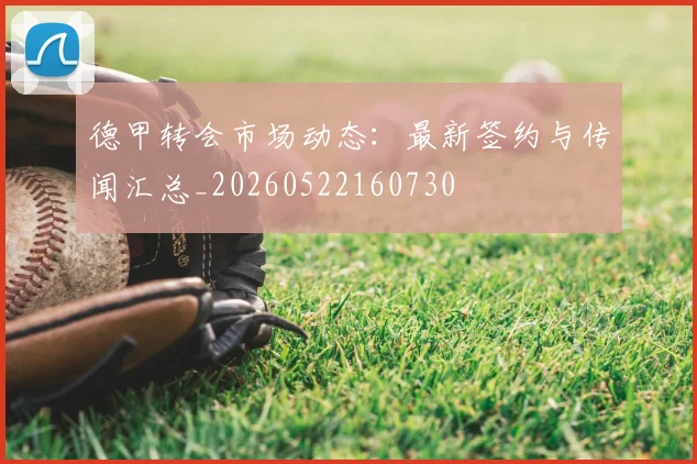 德甲转会市场动态：最新签约与传闻汇总_20260522160730