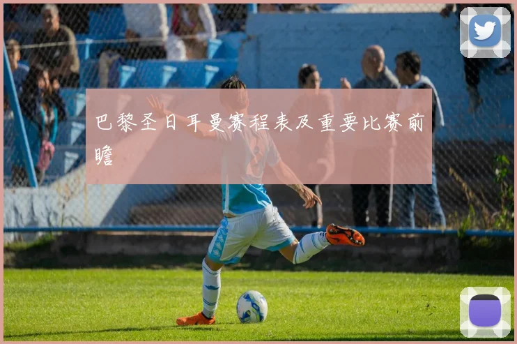 巴黎圣日耳曼赛程表及重要比赛前瞻
