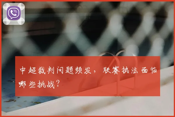 中超裁判问题频发，联赛执法面临哪些挑战？