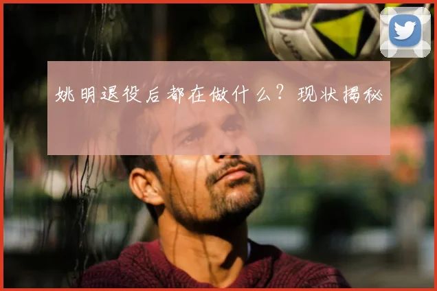 姚明退役后都在做什么?现状揭秘