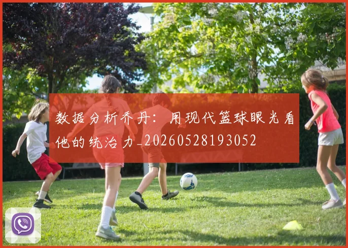 数据分析乔丹：用现代篮球眼光看他的统治力_20260528193052