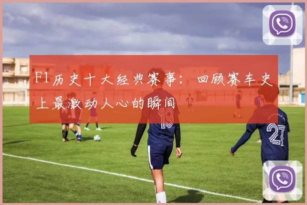 F1历史十大经典赛事：回顾赛车史上最激动人心的瞬间