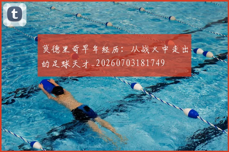莫德里奇早年经历：从战火中走出的足球天才_20260703181749