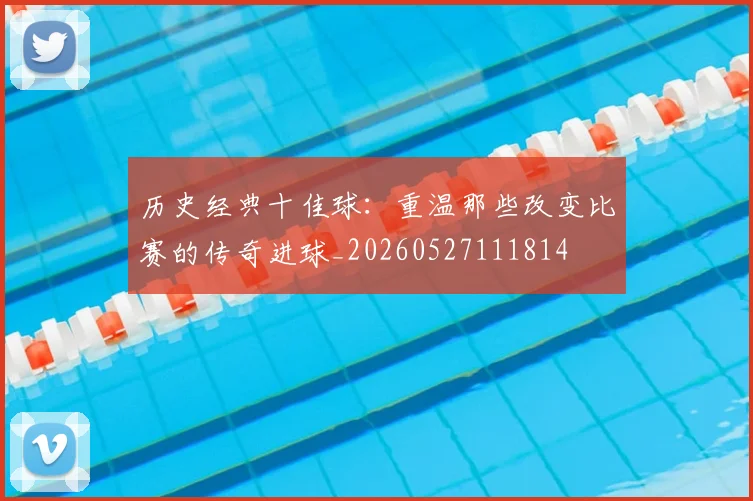 历史经典十佳球:重温那些改变比赛的传奇进球_20260527111814