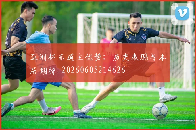 亚洲杯东道主优势：历史表现与本届期待_20260605214626