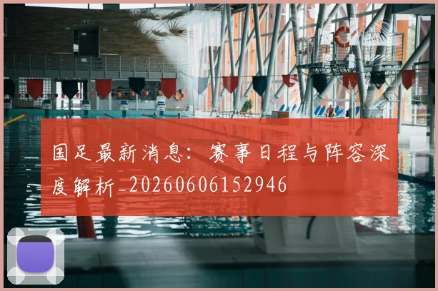 国足最新消息：赛事日程与阵容深度解析_20260606152946