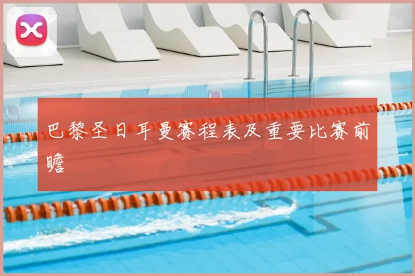 巴黎圣日耳曼赛程表及重要比赛前瞻