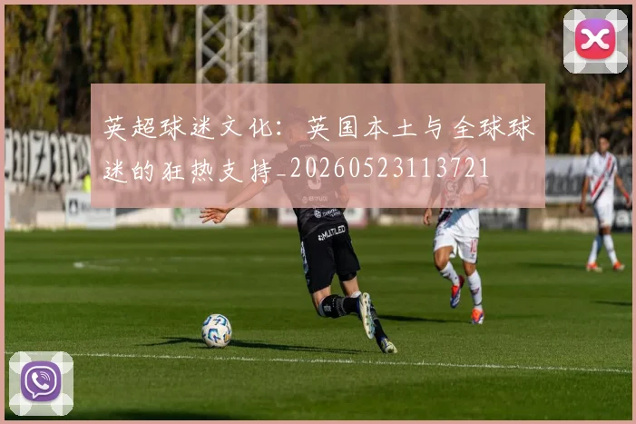 英超球迷文化：英国本土与全球球迷的狂热支持_20260523113721