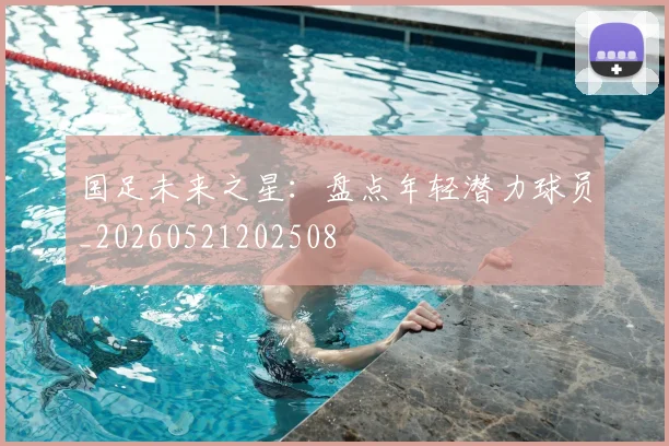 国足未来之星：盘点年轻潜力球员_20260521202508