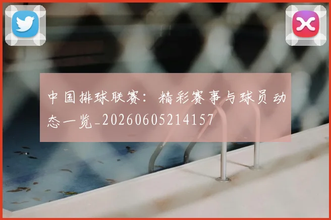 中国排球联赛：精彩赛事与球员动态一览_20260605214157
