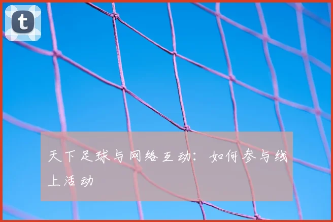 天下足球与网络互动:如何参与线上活动