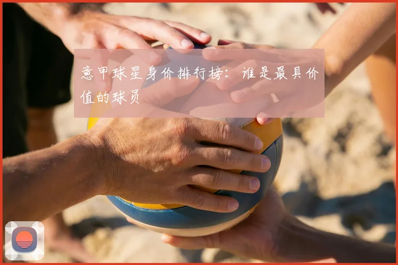 意甲球星身价排行榜：谁是最具价值的球员