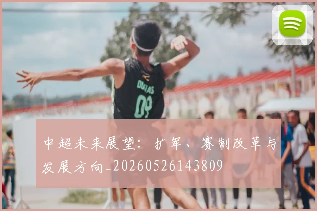中超未来展望：扩军、赛制改革与发展方向_20260526143809