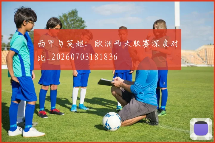 西甲与英超：欧洲两大联赛深度对比_20260703181836