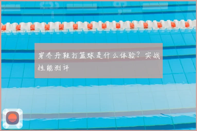 穿乔丹鞋打篮球是什么体验？实战性能测评