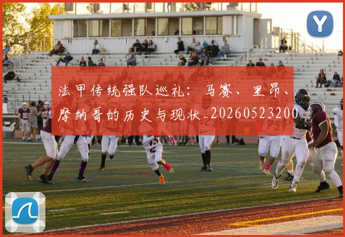 法甲传统强队巡礼：马赛、里昂、摩纳哥的历史与现状_20260523200107
