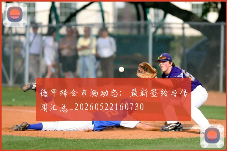 德甲转会市场动态：最新签约与传闻汇总_20260522160730