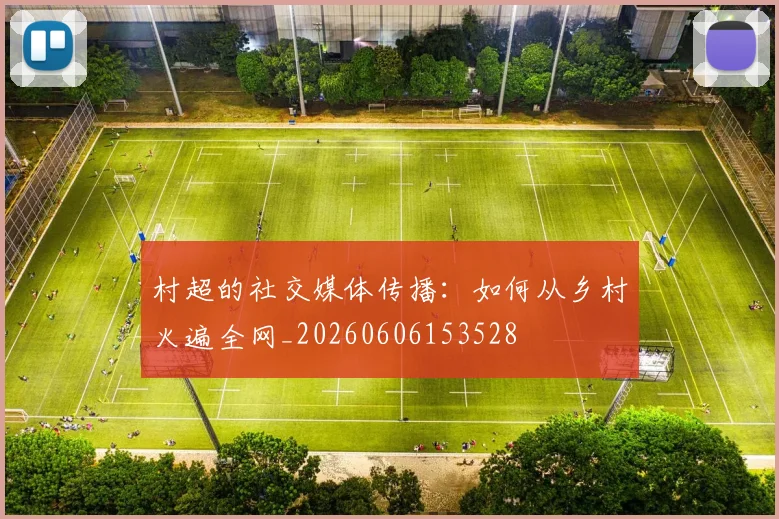 村超的社交媒体传播：如何从乡村火遍全网_20260606153528