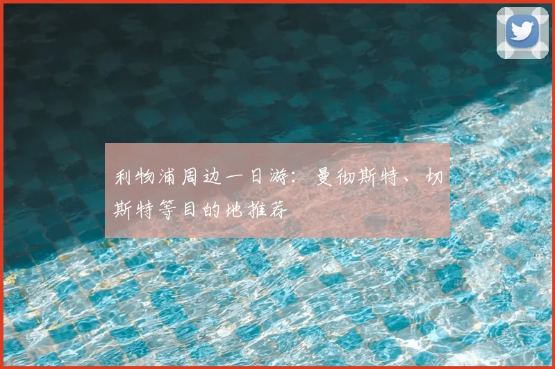 利物浦周边一日游：曼彻斯特、切斯特等目的地推荐
