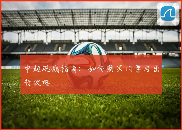 中超观战指南：如何购买门票与出行攻略