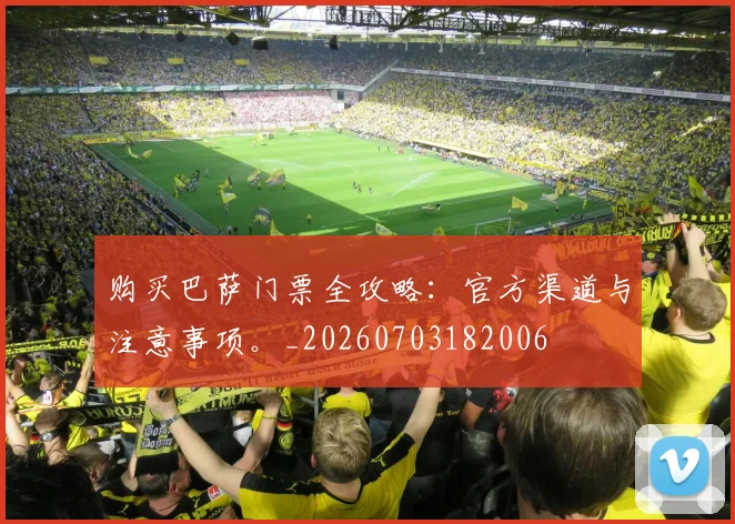 购买巴萨门票全攻略：官方渠道与注意事项。_20260703182006