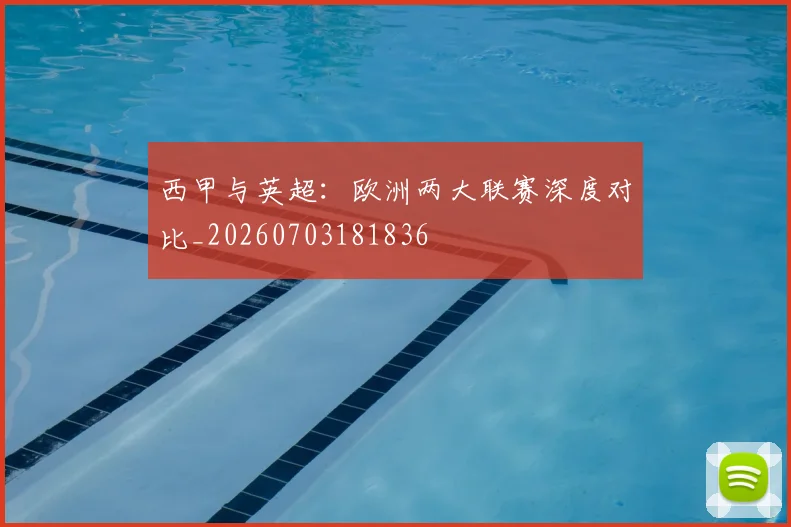 西甲与英超：欧洲两大联赛深度对比_20260703181836