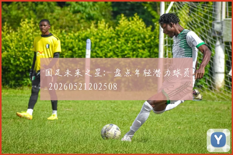 国足未来之星：盘点年轻潜力球员_20260521202508