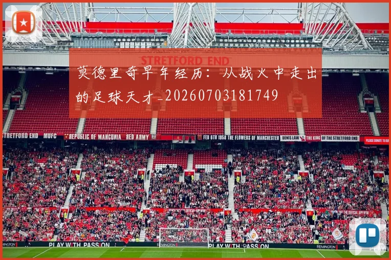 莫德里奇早年经历：从战火中走出的足球天才_20260703181749