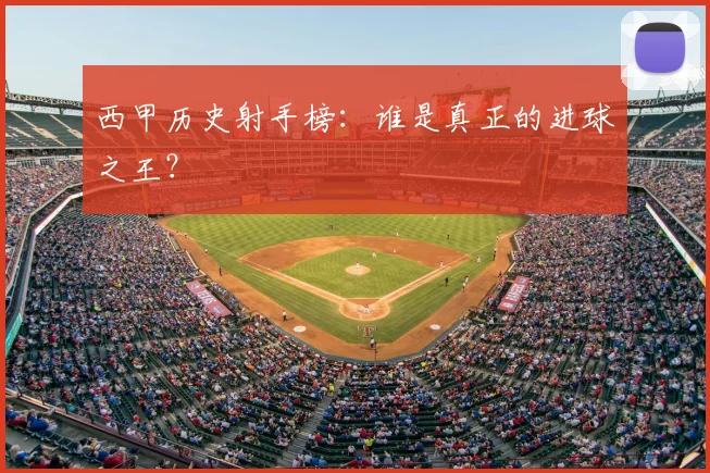 西甲历史射手榜：谁是真正的进球之王？
